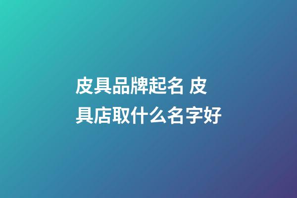 皮具品牌起名 皮具店取什么名字好